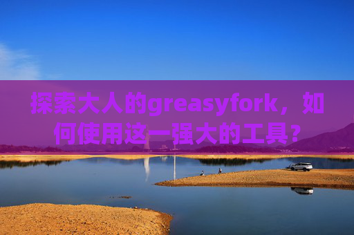 探索大人的greasyfork，如何使用这一强大的工具？