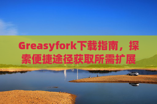 Greasyfork下载指南，探索便捷途径获取所需扩展