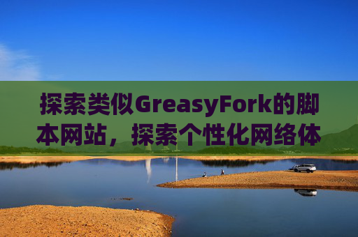 探索类似GreasyFork的脚本网站，探索个性化网络体验的更多可能性